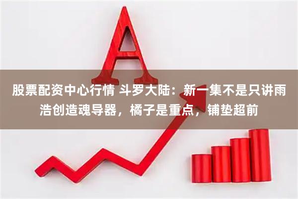 股票配资中心行情 斗罗大陆：新一集不是只讲雨浩创造魂导器，橘子是重点，铺垫超前