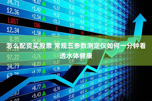 怎么配资买股票 常规五参数测定仪如何一分钟看透水体健康