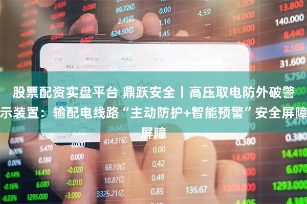股票配资实盘平台 鼎跃安全丨高压取电防外破警示装置：输配电线路“主动防护+智能预警”安全屏障