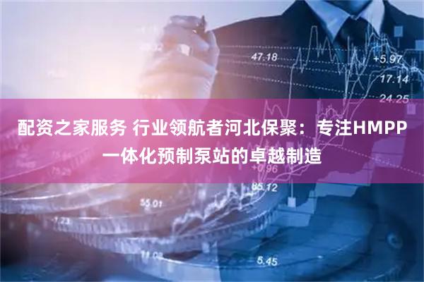 配资之家服务 行业领航者河北保聚：专注HMPP一体化预制泵站的卓越制造