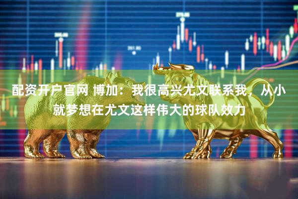 配资开户官网 博加：我很高兴尤文联系我，从小就梦想在尤文这样伟大的球队效力
