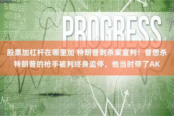 股票加杠杆在哪里加 特朗普刺杀案宣判！曾想杀特朗普的枪手被判终身监停，他当时带了AK