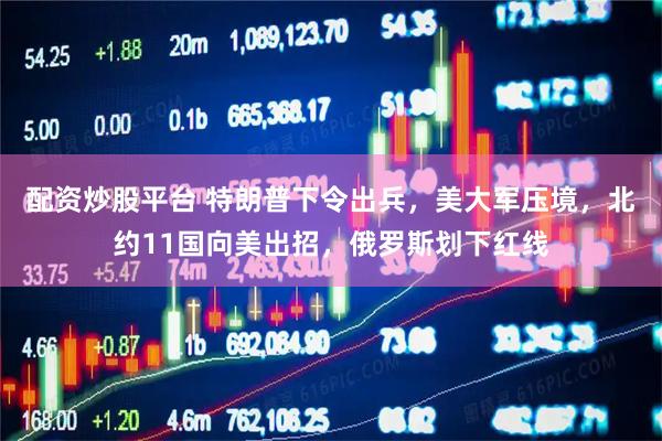 配资炒股平台 特朗普下令出兵，美大军压境，北约11国向美出招，俄罗斯划下红线