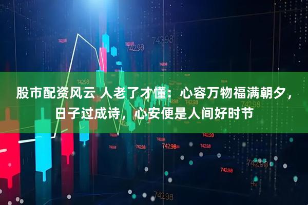 股市配资风云 人老了才懂：心容万物福满朝夕，日子过成诗，心安便是人间好时节