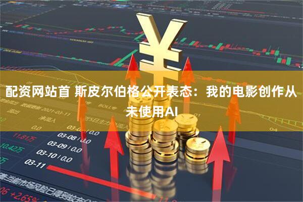 配资网站首 斯皮尔伯格公开表态：我的电影创作从未使用AI