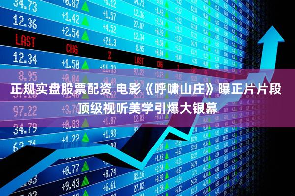 正规实盘股票配资 电影《呼啸山庄》曝正片片段 顶级视听美学引爆大银幕