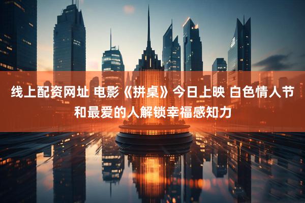 线上配资网址 电影《拼桌》今日上映 白色情人节和最爱的人解锁幸福感知力