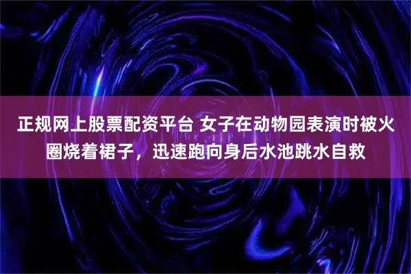 正规网上股票配资平台 女子在动物园表演时被火圈烧着裙子，迅速跑向身后水池跳水自救