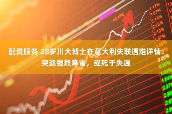 配资服务 28岁川大博士在意大利失联遇难详情：突遇强烈降雪，或死于失温