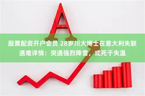 股票配资开户会员 28岁川大博士在意大利失联遇难详情：突遇强烈降雪，或死于失温
