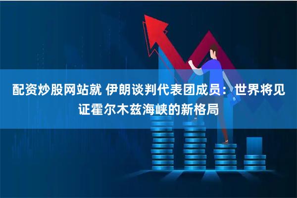 配资炒股网站就 伊朗谈判代表团成员：世界将见证霍尔木兹海峡的新格局