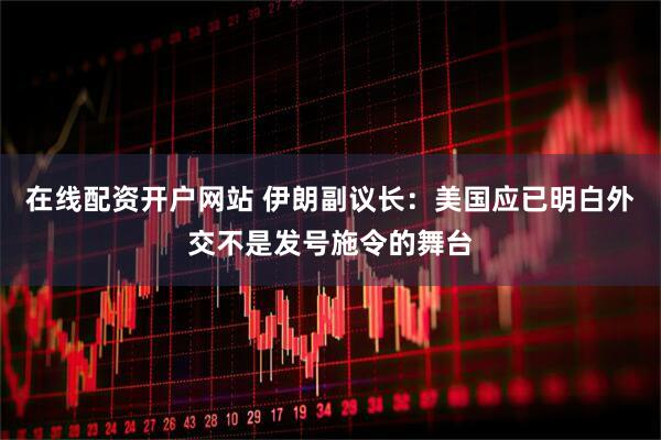 在线配资开户网站 伊朗副议长：美国应已明白外交不是发号施令的舞台