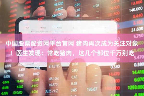 中国股票配资网平台官网 猪肉再次成为关注对象！医生发现：常吃猪肉，这几个部位千万别吃