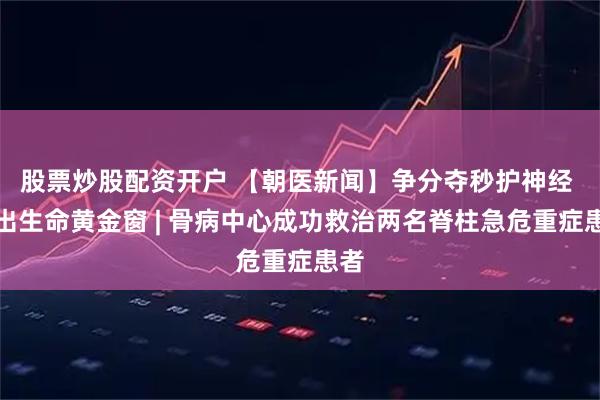 股票炒股配资开户 【朝医新闻】争分夺秒护神经 抢出生命黄金窗 | 骨病中心成功救治两名脊柱急危重症患者