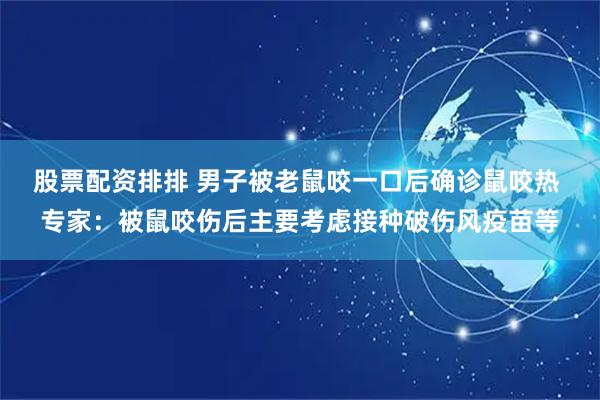 股票配资排排 男子被老鼠咬一口后确诊鼠咬热 专家：被鼠咬伤后主要考虑接种破伤风疫苗等