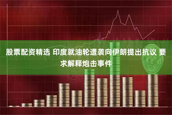 股票配资精选 印度就油轮遭袭向伊朗提出抗议 要求解释炮击事件