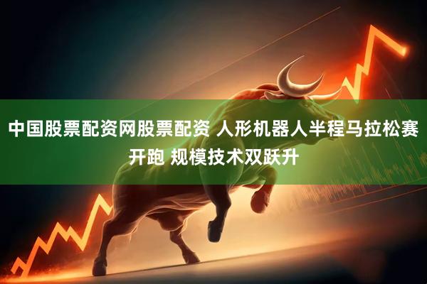 中国股票配资网股票配资 人形机器人半程马拉松赛开跑 规模技术双跃升
