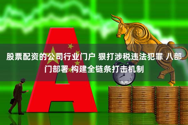 股票配资的公司行业门户 狠打涉税违法犯罪 八部门部署 构建全链条打击机制