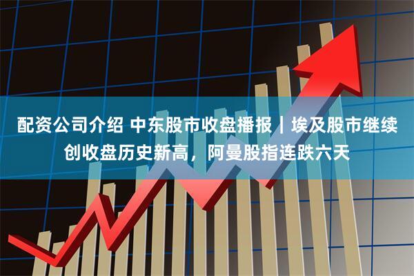 配资公司介绍 中东股市收盘播报｜埃及股市继续创收盘历史新高，阿曼股指连跌六天