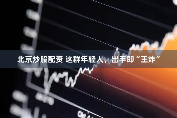 北京炒股配资 这群年轻人，出手即“王炸”