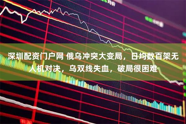 深圳配资门户网 俄乌冲突大变局，日均数百架无人机对决，乌双线失血，破局很困难