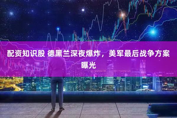 配资知识股 德黑兰深夜爆炸，美军最后战争方案曝光
