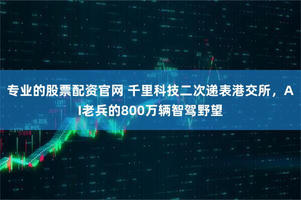 专业的股票配资官网 千里科技二次递表港交所，AI老兵的800万辆智驾野望