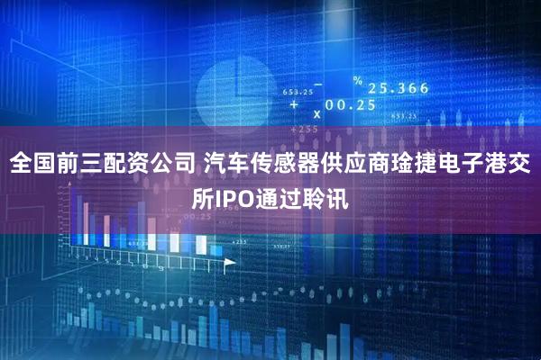 全国前三配资公司 汽车传感器供应商琻捷电子港交所IPO通过聆讯