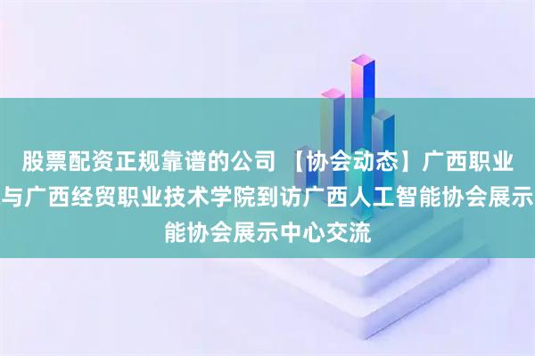 股票配资正规靠谱的公司 【协会动态】广西职业师范学院与广西经贸职业技术学院到访广西人工智能协会展示中心交流