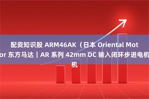 配资知识股 ARM46AK（日本 Oriental Motor 东方马达｜AR 系列 42mm DC 输入闭环步进电机