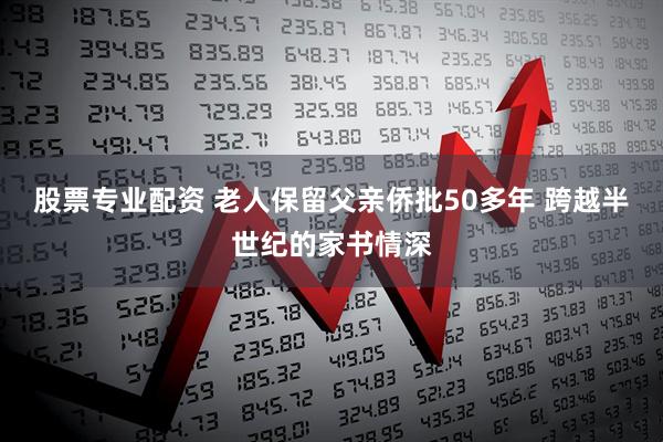 股票专业配资 老人保留父亲侨批50多年 跨越半世纪的家书情深