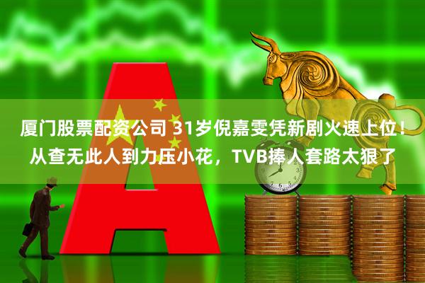 厦门股票配资公司 31岁倪嘉雯凭新剧火速上位！从查无此人到力压小花，TVB捧人套路太狠了