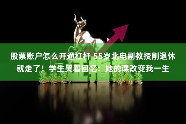 股票账户怎么开通杠杆 55岁北电副教授刚退休就走了！学生哭着回忆：她的课改变我一生