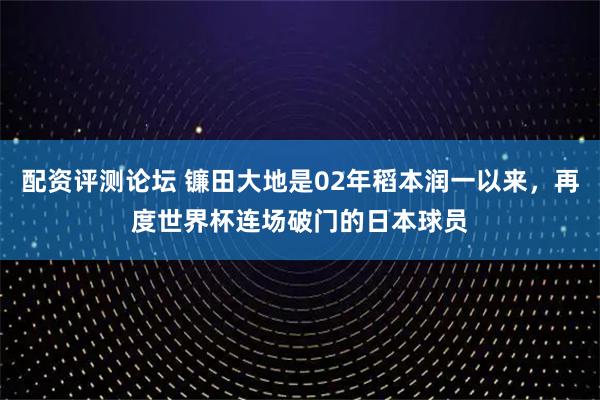 配资评测论坛 镰田大地是02年稻本润一以来，再度世界杯连场破门的日本球员