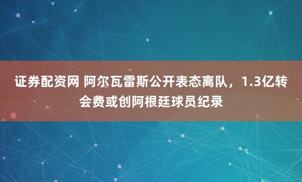 证券配资网 阿尔瓦雷斯公开表态离队，1.3亿转会费或创阿根廷球员纪录