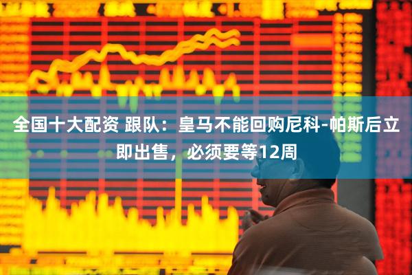 全国十大配资 跟队：皇马不能回购尼科-帕斯后立即出售，必须要等12周