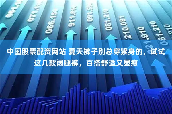 中国股票配资网站 夏天裤子别总穿紧身的，试试这几款阔腿裤，百搭舒适又显瘦