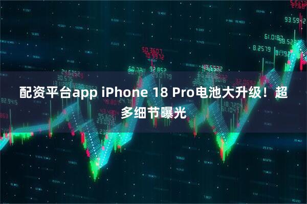 配资平台app iPhone 18 Pro电池大升级！超多细节曝光