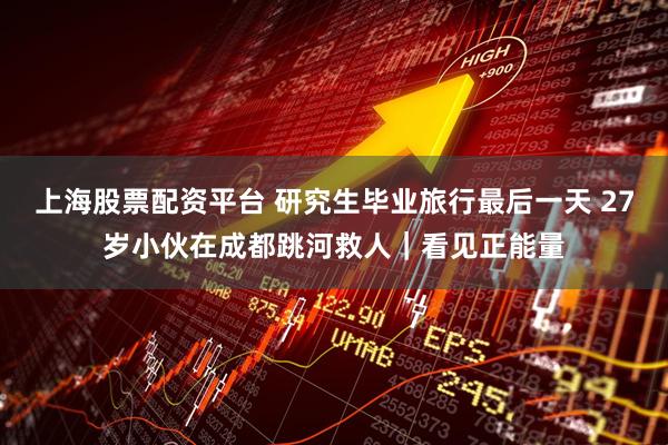 上海股票配资平台 研究生毕业旅行最后一天 27岁小伙在成都跳河救人｜看见正能量