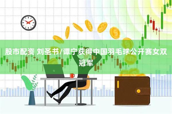 股市配资 刘圣书/谭宁获得中国羽毛球公开赛女双冠军