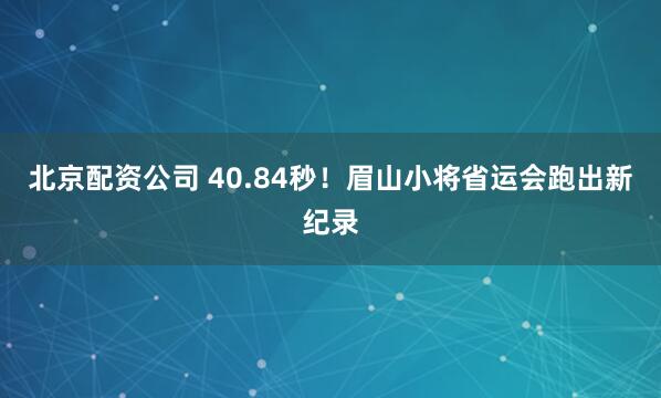 北京配资公司 40.84秒！眉山小将省运会跑出新纪录