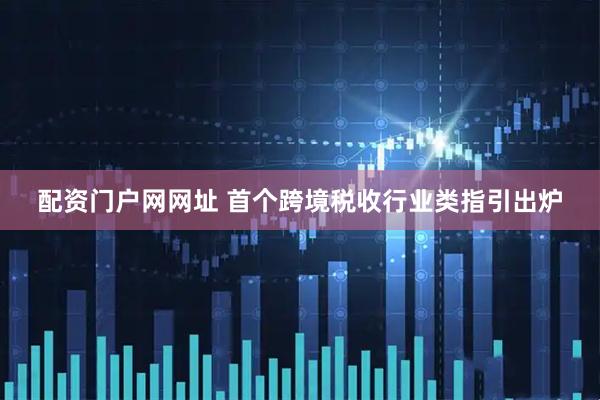 配资门户网网址 首个跨境税收行业类指引出炉