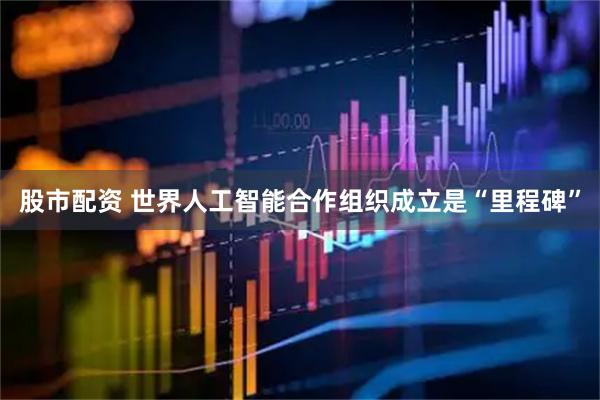 股市配资 世界人工智能合作组织成立是“里程碑”