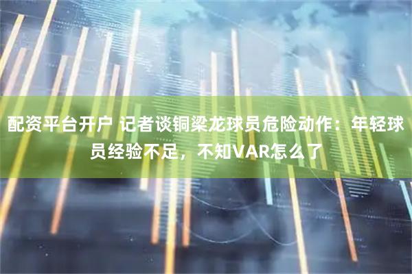 配资平台开户 记者谈铜梁龙球员危险动作：年轻球员经验不足，不知VAR怎么了