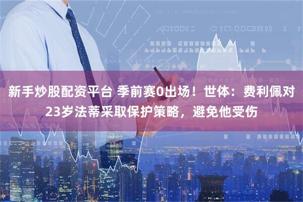 新手炒股配资平台 季前赛0出场！世体：费利佩对23岁法蒂采取保护策略，避免他受伤
