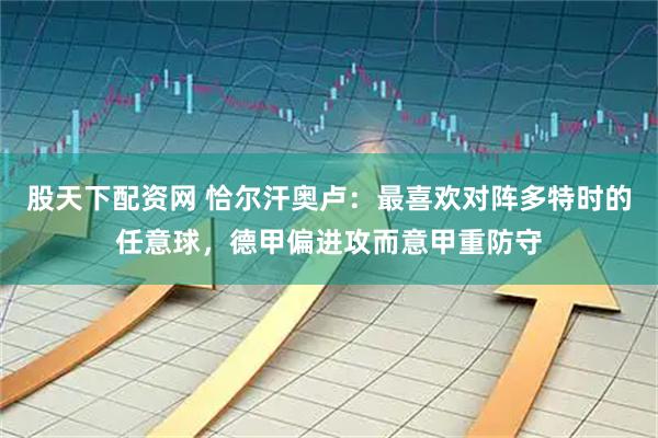 股天下配资网 恰尔汗奥卢：最喜欢对阵多特时的任意球，德甲偏进攻而意甲重防守