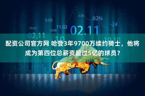 配资公司官方网 哈登3年9700万续约骑士,他将成为第四位总薪资超过5亿的球员?