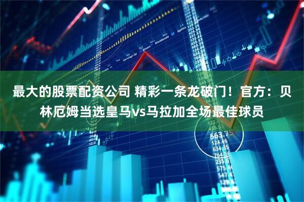 最大的股票配资公司 精彩一条龙破门！官方：贝林厄姆当选皇马vs马拉加全场最佳球员