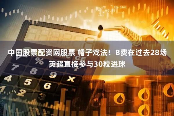 中国股票配资网股票 帽子戏法！B费在过去28场英超直接参与30粒进球