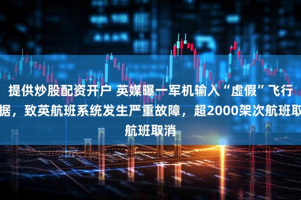 提供炒股配资开户 英媒曝一军机输入“虚假”飞行数据，致英航班系统发生严重故障，超2000架次航班取消